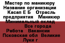 Мастер по маникюру › Название организации ­ Касап Е.Б › Отрасль предприятия ­ Маникюр › Минимальный оклад ­ 15 000 - Все города Работа » Вакансии   . Псковская обл.,Великие Луки г.